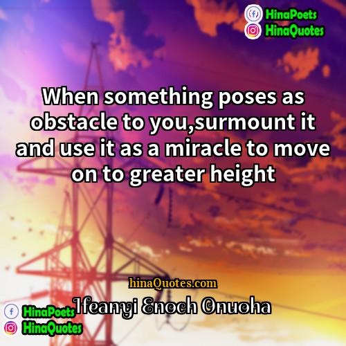 Ifeanyi Enoch Onuoha Quotes | When something poses as obstacle to you,surmount